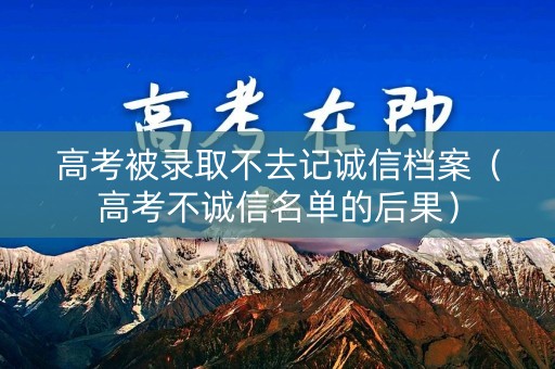 高考被录取不去记诚信档案（高考不诚信名单的后果）