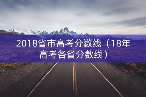 2018省市高考分数线（18年高考各省分数线）