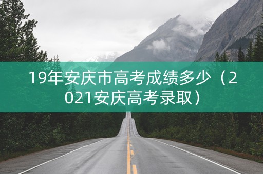 19年安庆市高考成绩多少（2021安庆高考录取）
