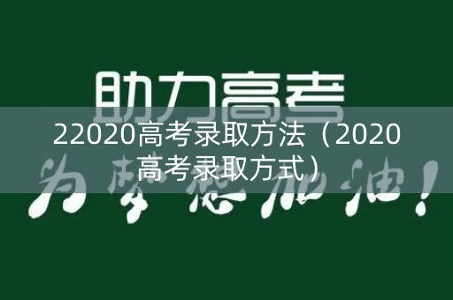 22020高考录取方法（2020高考录取方式）