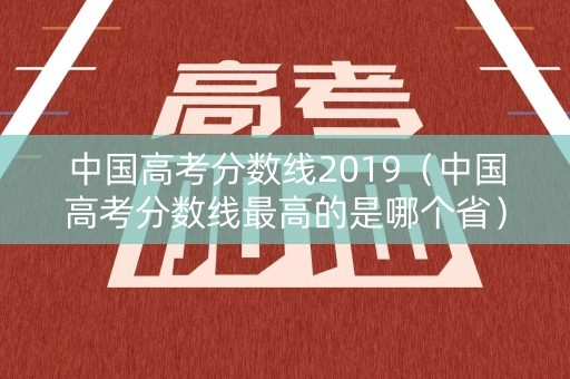 中国高考分数线2019（中国高考分数线最高的是哪个省）