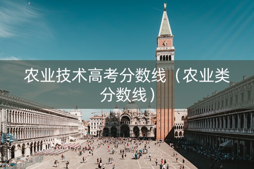 农业技术高考分数线（农业类分数线）