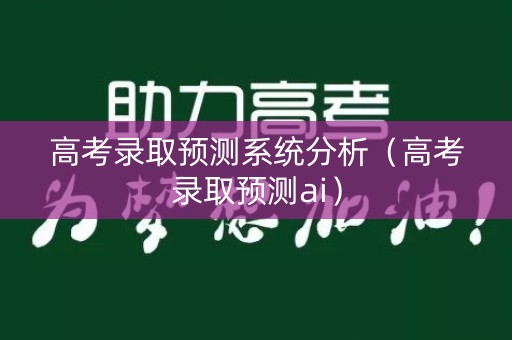 高考录取预测系统分析（高考录取预测ai）
