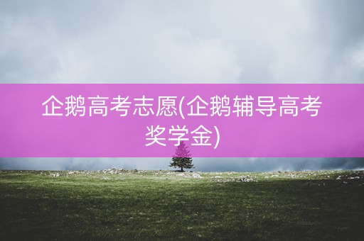 企鹅高考志愿(企鹅辅导高考奖学金) 企鹅高考志愿(企鹅辅导高考奖学金)