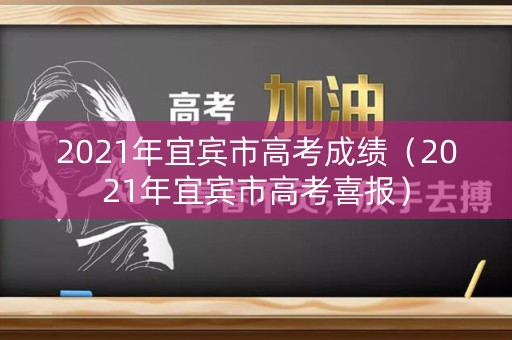 2021年宜宾市高考成绩（2021年宜宾市高考喜报）