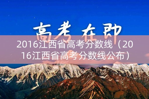 2016江西省高考分数线（2016江西省高考分数线公布）