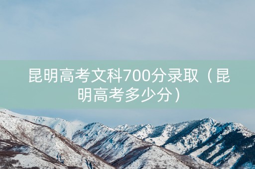 昆明高考文科700分录取（昆明高考多少分）