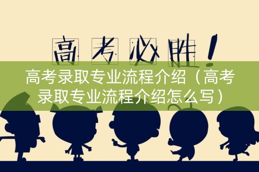 高考录取专业流程介绍（高考录取专业流程介绍怎么写）