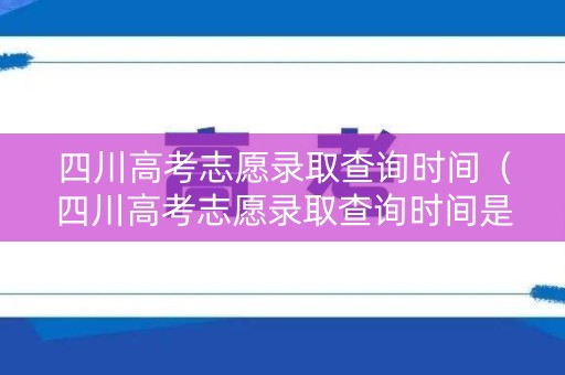 四川高考志愿录取查询时间（四川高考志愿录取查询时间是多久）