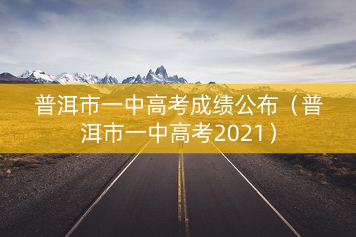 普洱市一中高考成绩公布（普洱市一中高考2021）