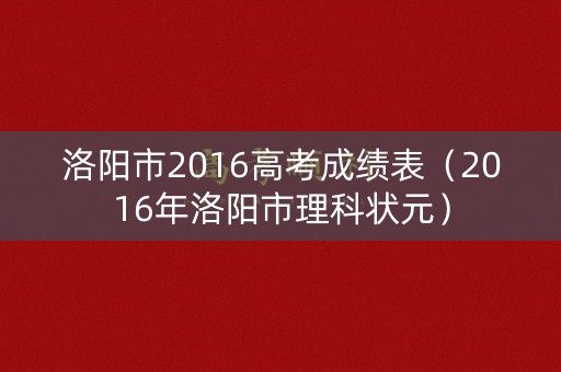 洛阳市2016高考成绩表（2016年洛阳市理科状元）