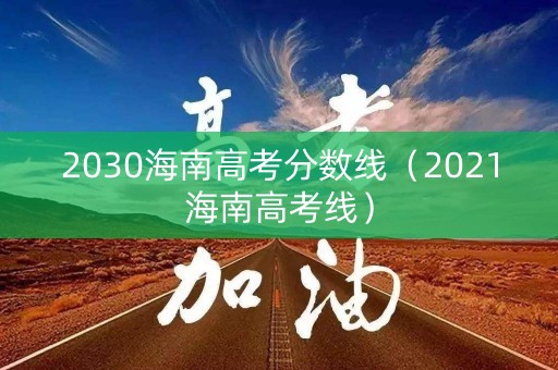 2030海南高考分数线（2021海南高考线）