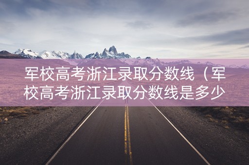 军校高考浙江录取分数线（军校高考浙江录取分数线是多少）