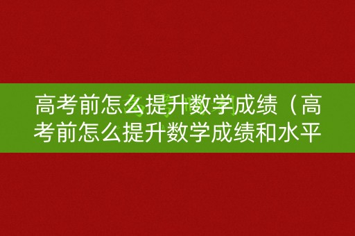 高考前怎么提升数学成绩（高考前怎么提升数学成绩和水平）