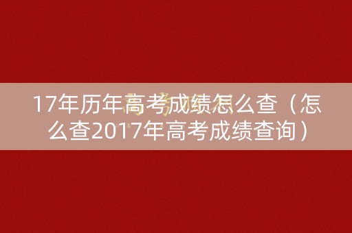 17年历年高考成绩怎么查（怎么查2017年高考成绩查询）