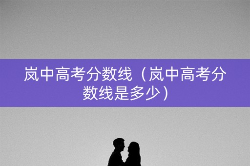 岚中高考分数线（岚中高考分数线是多少）