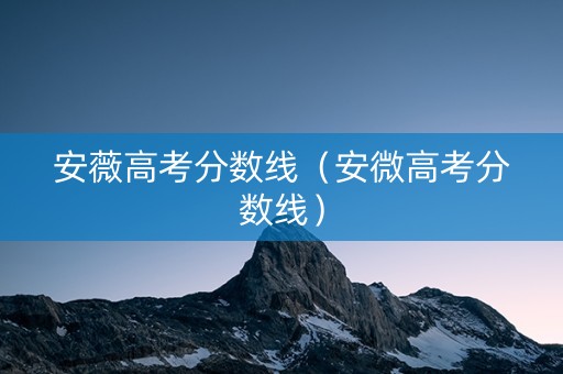 安薇高考分数线（安微高考分数线）