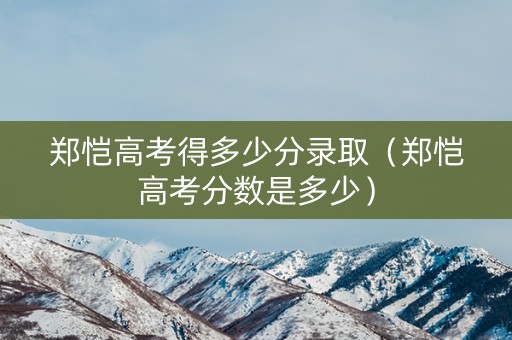 郑恺高考得多少分录取（郑恺高考分数是多少）