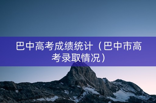 巴中高考成绩统计（巴中市高考录取情况）