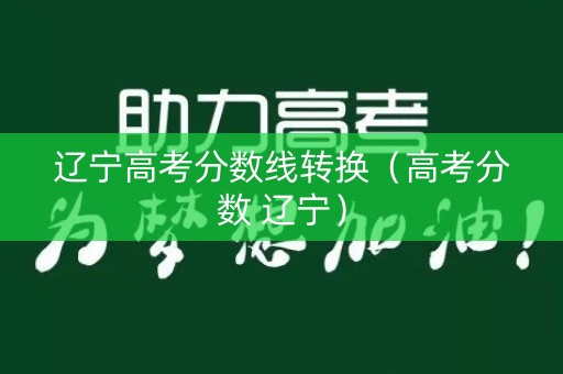 辽宁高考分数线转换（高考分数 辽宁）