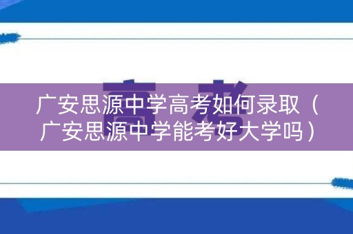 广安思源中学高考如何录取（广安思源中学能考好大学吗）