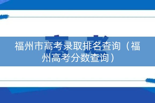 福州市高考录取排名查询（福州高考分数查询）
