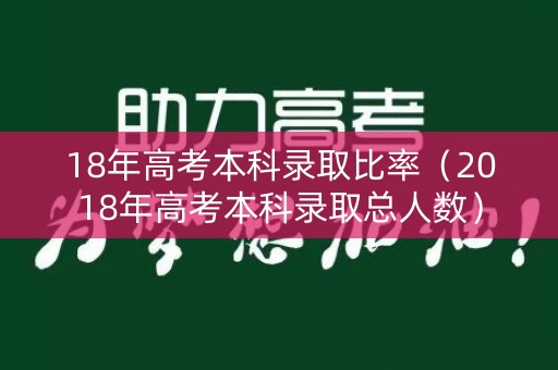 18年高考本科录取比率（2018年高考本科录取总人数）