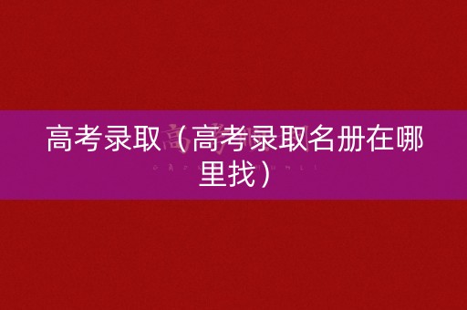高考录取（高考录取名册在哪里找）
