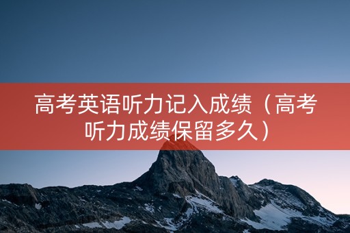高考英语听力记入成绩（高考听力成绩保留多久）