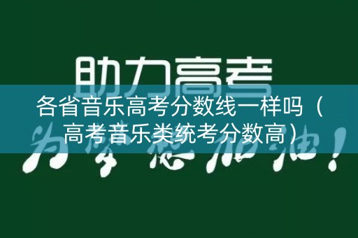 各省音乐高考分数线一样吗（高考音乐类统考分数高）