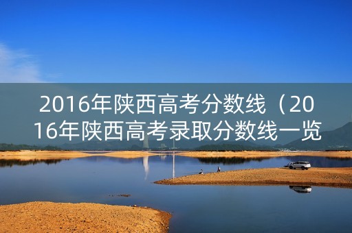 2016年陕西高考分数线（2016年陕西高考录取分数线一览表）