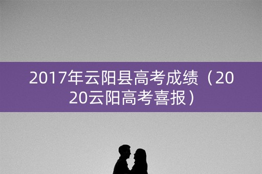 2017年云阳县高考成绩（2020云阳高考喜报）