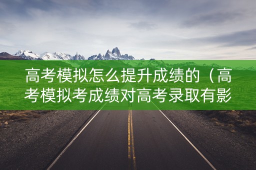 高考模拟怎么提升成绩的（高考模拟考成绩对高考录取有影响吗）