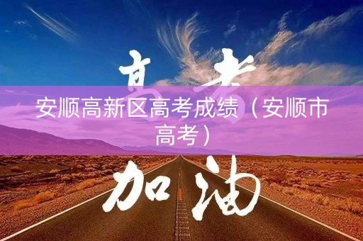安顺高新区高考成绩（安顺市高考）