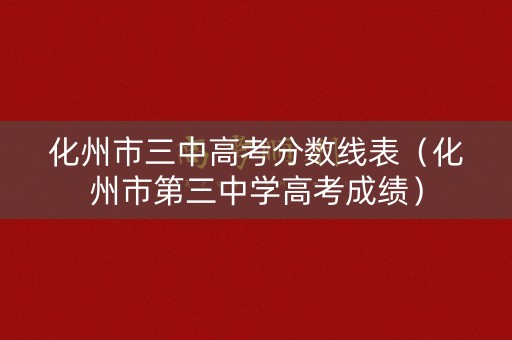 化州市三中高考分数线表（化州市第三中学高考成绩）