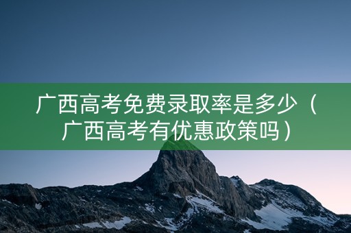 广西高考免费录取率是多少（广西高考有优惠政策吗）