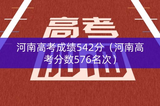 河南高考成绩542分（河南高考分数576名次）