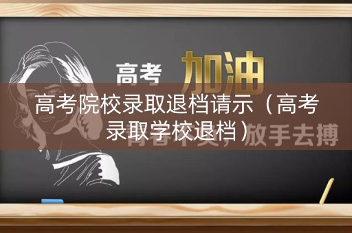 高考院校录取退档请示（高考录取学校退档）