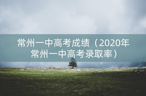 常州一中高考成绩（2020年常州一中高考录取率）