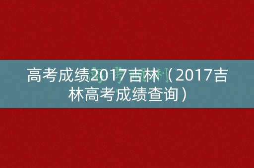 高考成绩2017吉林（2017吉林高考成绩查询）