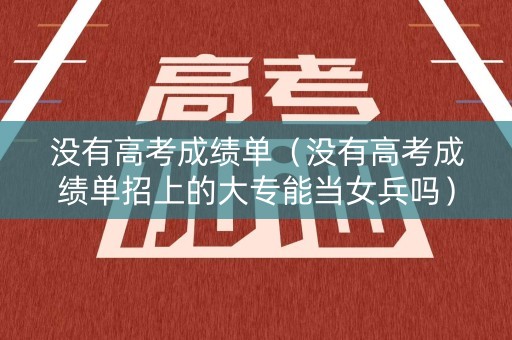 没有高考成绩单（没有高考成绩单招上的大专能当女兵吗）