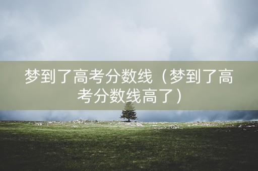 梦到了高考分数线（梦到了高考分数线高了）