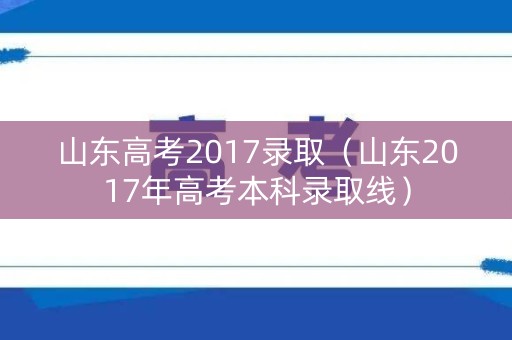 山东高考2017录取（山东2017年高考本科录取线）