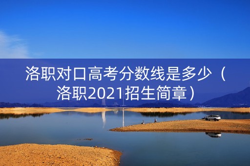 洛职对口高考分数线是多少（洛职2021招生简章）