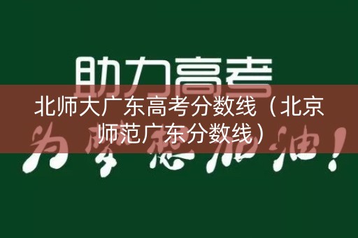 北师大广东高考分数线（北京师范广东分数线）