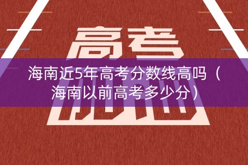 海南近5年高考分数线高吗（海南以前高考多少分）