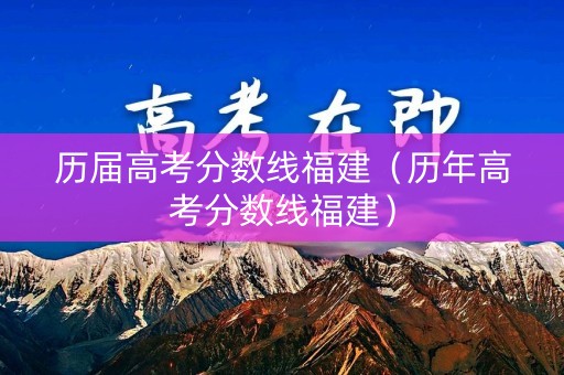 历届高考分数线福建（历年高考分数线福建）