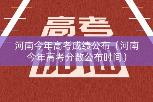河南今年高考成绩公布（河南今年高考分数公布时间）