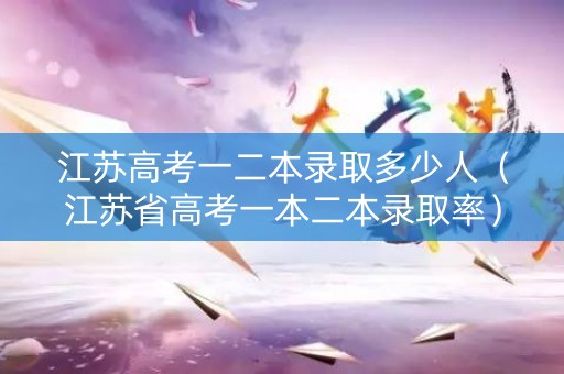 江苏高考一二本录取多少人（江苏省高考一本二本录取率）