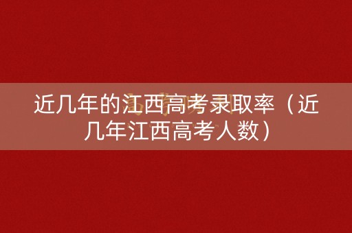 近几年的江西高考录取率（近几年江西高考人数）